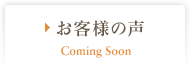 お客様の声 Coming Soon